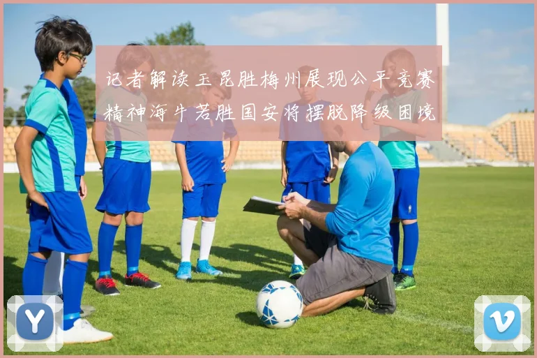 记者解读玉昆胜梅州展现公平竞赛精神海牛若胜国安将摆脱降级困境