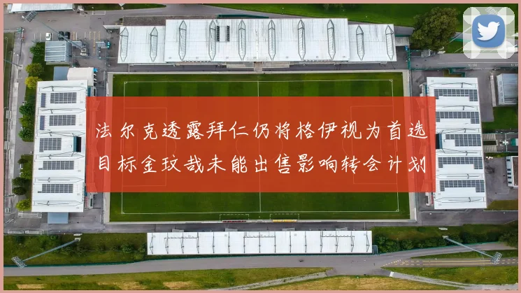 法尔克透露拜仁仍将格伊视为首选目标金玟哉未能出售影响转会计划