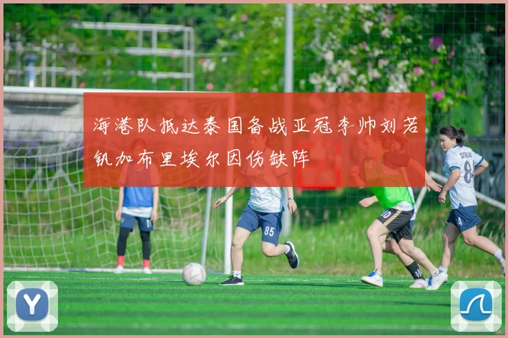 海港队抵达泰国备战亚冠李帅刘若钒加布里埃尔因伤缺阵