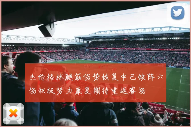 杰伦格林腿筋伤势恢复中已缺阵六场积极努力康复期待重返赛场