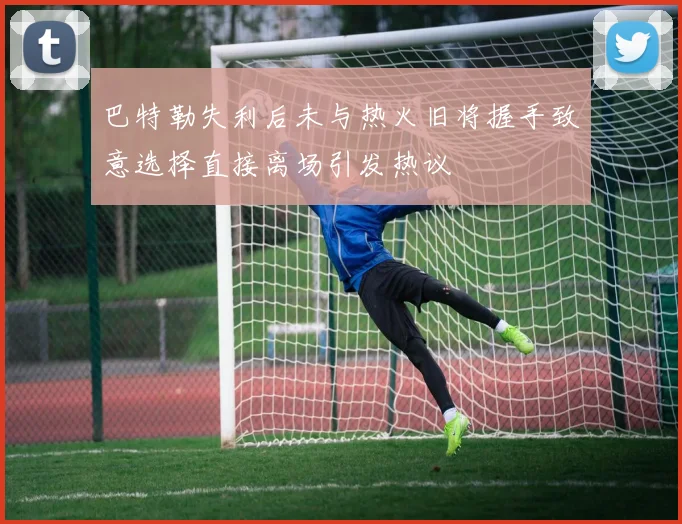巴特勒失利后未与热火旧将握手致意选择直接离场引发热议