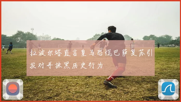 拉波尔塔直言皇马恐慌巴萨复苏引发对手抹黑历史行为