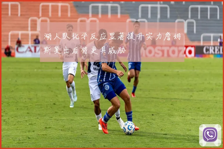 湖人队化学反应显著提升实力詹姆斯复出后将更具威胁