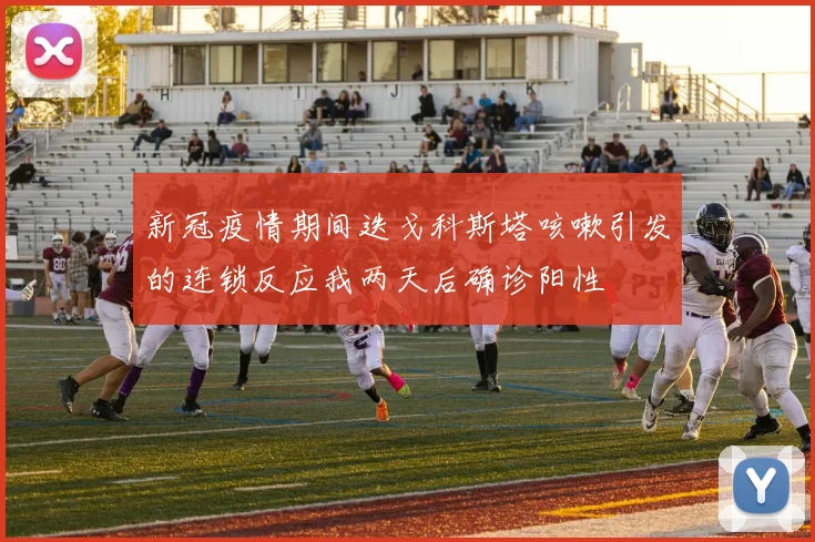 新冠疫情期间迭戈科斯塔咳嗽引发的连锁反应我两天后确诊阳性