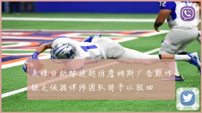 美媒分析球迷起诉詹姆斯广告欺诈缺乏依据律师团队将予以驳回