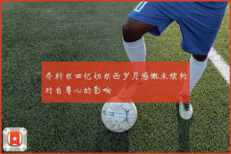 乔科尔回忆切尔西岁月感慨未续约对自尊心的影响