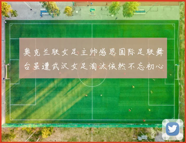 奥克兰联女足主帅感恩国际足联舞台虽遭武汉女足淘汰依然不忘初心
