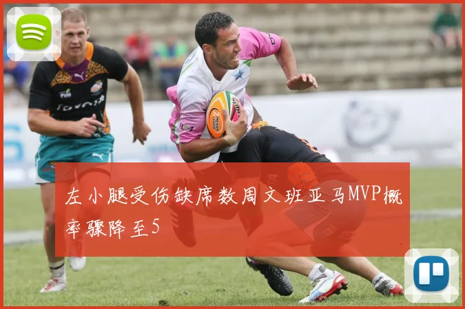 左小腿受伤缺席数周文班亚马MVP概率骤降至5