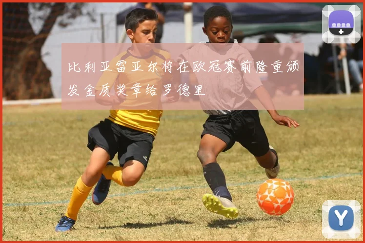 比利亚雷亚尔将在欧冠赛前隆重颁发金质奖章给罗德里