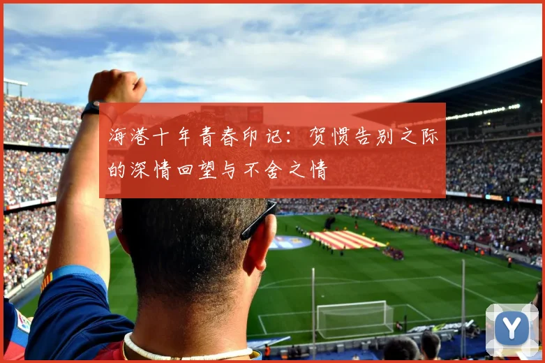 海港十年青春印记：贺惯告别之际的深情回望与不舍之情