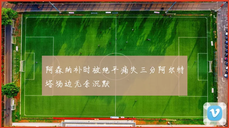 阿森纳补时被绝平痛失三分阿尔特塔场边无奈沉默