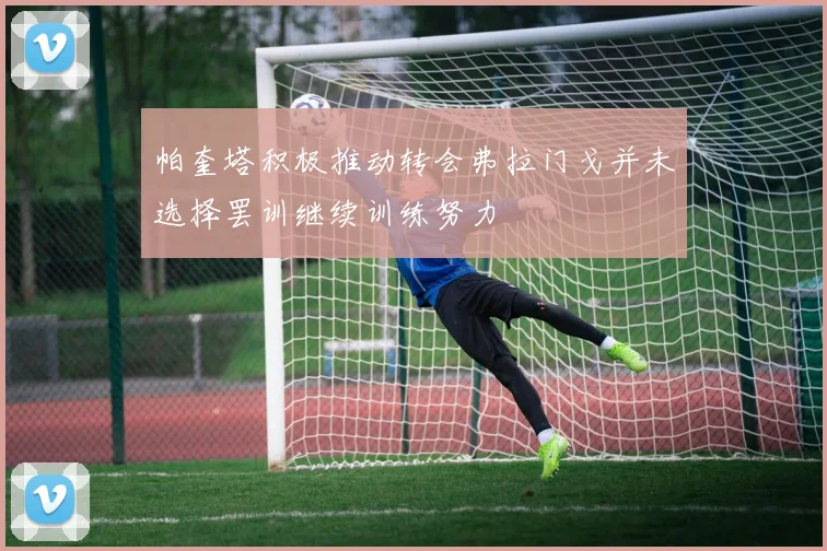 帕奎塔积极推动转会弗拉门戈并未选择罢训继续训练努力