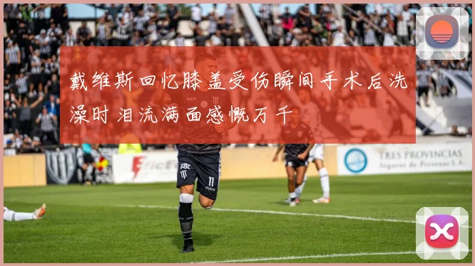 戴维斯回忆膝盖受伤瞬间手术后洗澡时泪流满面感慨万千
