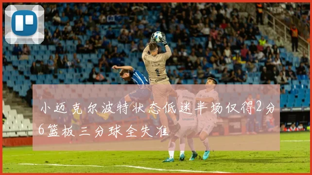 小迈克尔波特状态低迷半场仅得2分6篮板三分球全失准