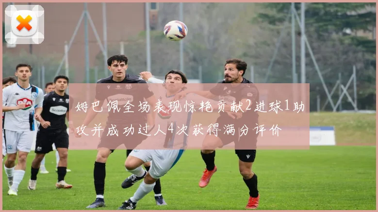 姆巴佩全场表现惊艳贡献2进球1助攻并成功过人4次获得满分评价