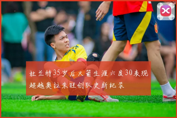 杜兰特35岁后火箭生涯六度30表现超越奥拉朱旺创队史新纪录
