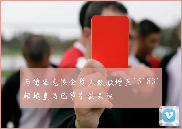 马德里竞技会员人数激增至151831超越皇马巴萨引发关注