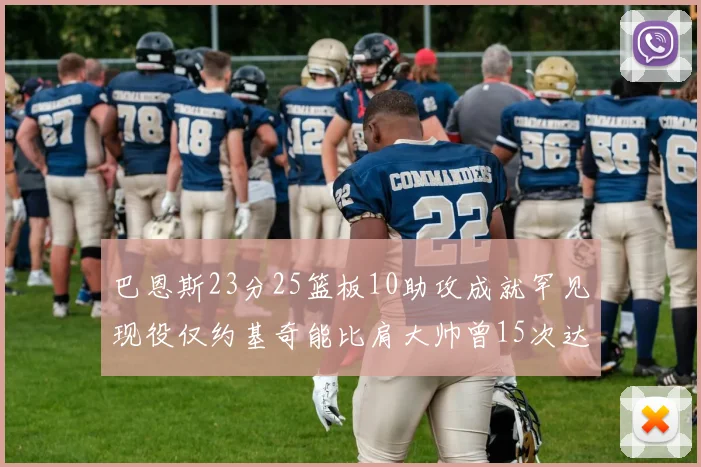 巴恩斯23分25篮板10助攻成就罕见现役仅约基奇能比肩大帅曾15次达成此壮举