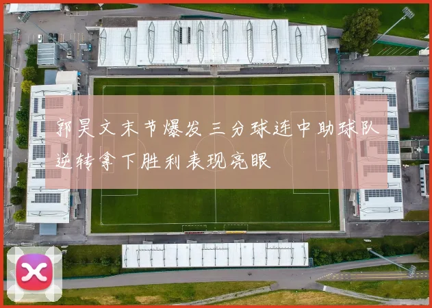 郭昊文末节爆发三分球连中助球队逆转拿下胜利表现亮眼