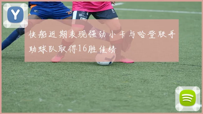 快船近期表现强劲小卡与哈登联手助球队取得16胜佳绩
