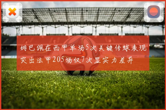 姆巴佩在西甲单场5次关键传球表现突出法甲205场仅7次显实力差异