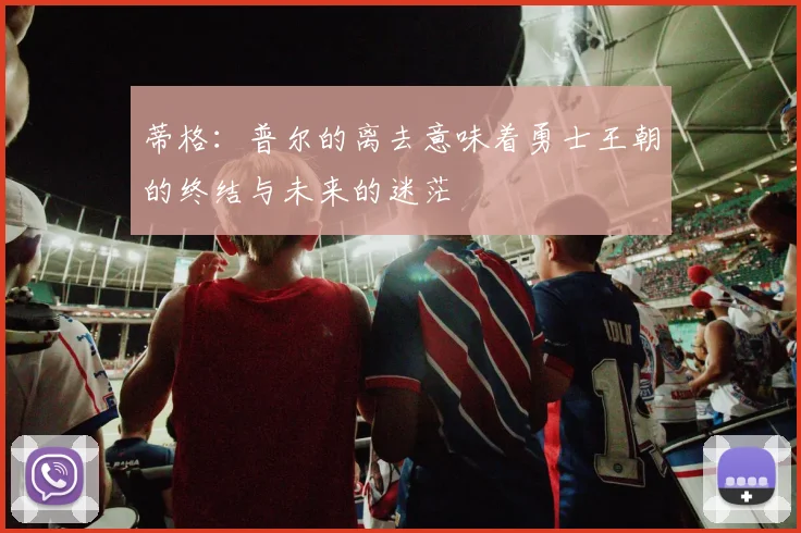 蒂格：普尔的离去意味着勇士王朝的终结与未来的迷茫