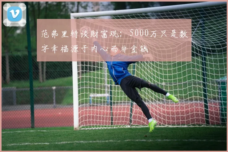 范弗里特谈财富观：5000万只是数字幸福源于内心而非金钱