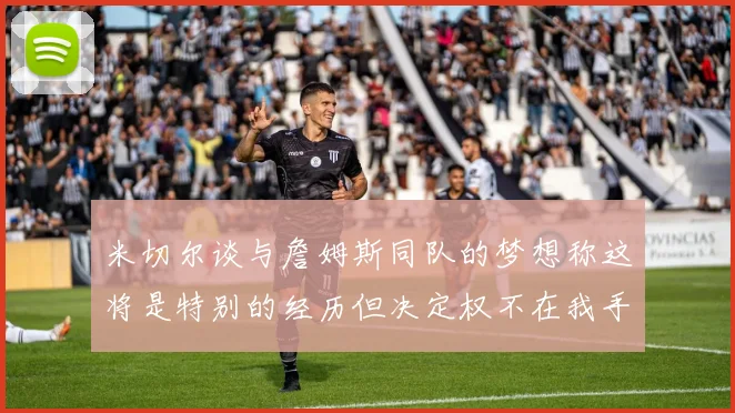 米切尔谈与詹姆斯同队的梦想称这将是特别的经历但决定权不在我手中