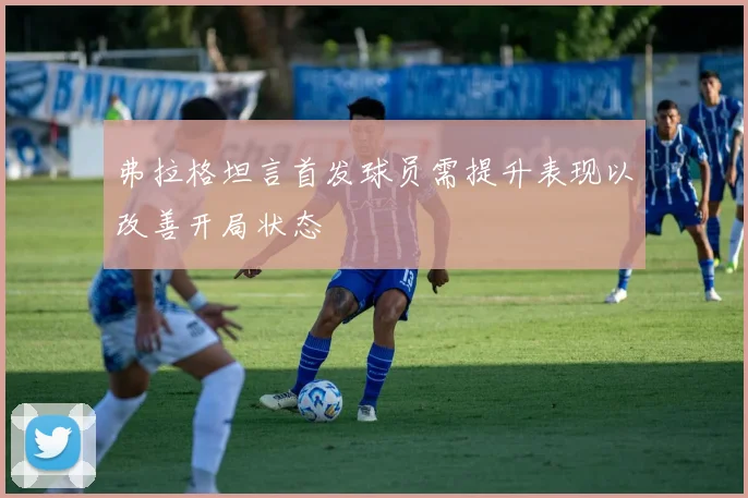 弗拉格坦言首发球员需提升表现以改善开局状态