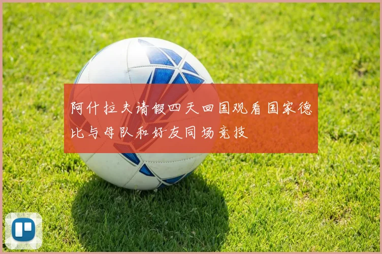 阿什拉夫请假四天回国观看国家德比与母队和好友同场竞技