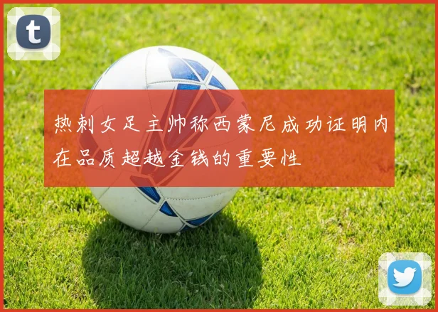 热刺女足主帅称西蒙尼成功证明内在品质超越金钱的重要性