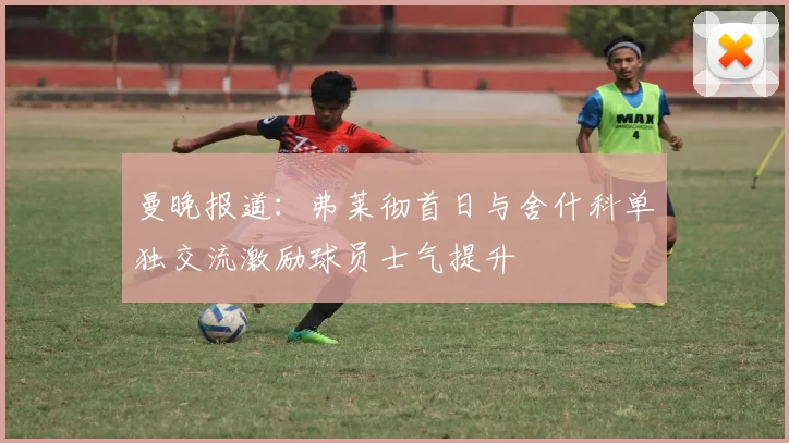 曼晚报道：弗莱彻首日与舍什科单独交流激励球员士气提升