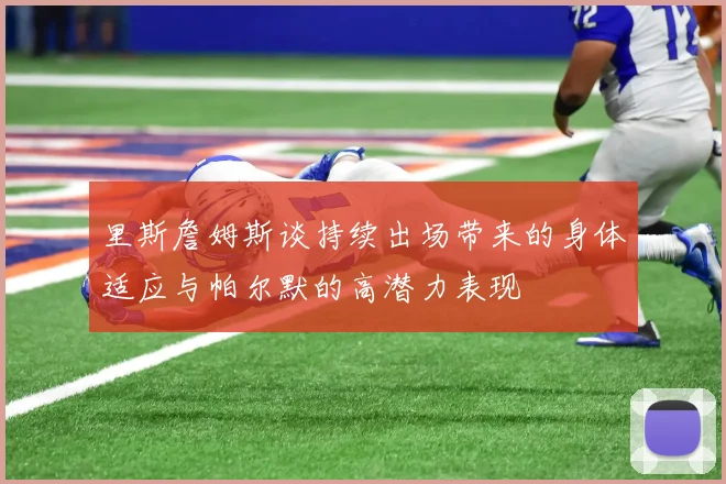 里斯詹姆斯谈持续出场带来的身体适应与帕尔默的高潜力表现