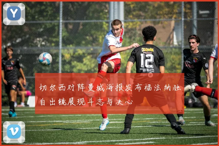 切尔西对阵曼城海报发布福法纳独自出镜展现斗志与决心